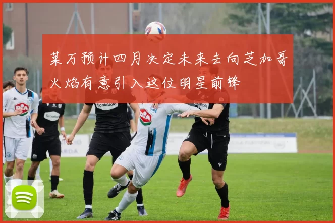莱万预计四月决定未来去向芝加哥火焰有意引入这位明星前锋