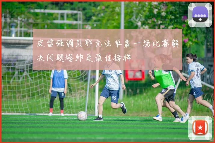 皮雷强调贝耶无法单靠一场比赛解决问题塔帅是最佳榜样