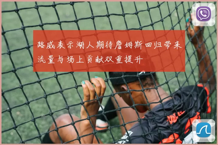 路威表示湖人期待詹姆斯回归带来流量与场上贡献双重提升