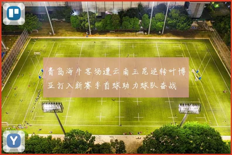 青岛海牛客场遭云南玉昆逆转叶博亚打入新赛季首球助力球队奋战