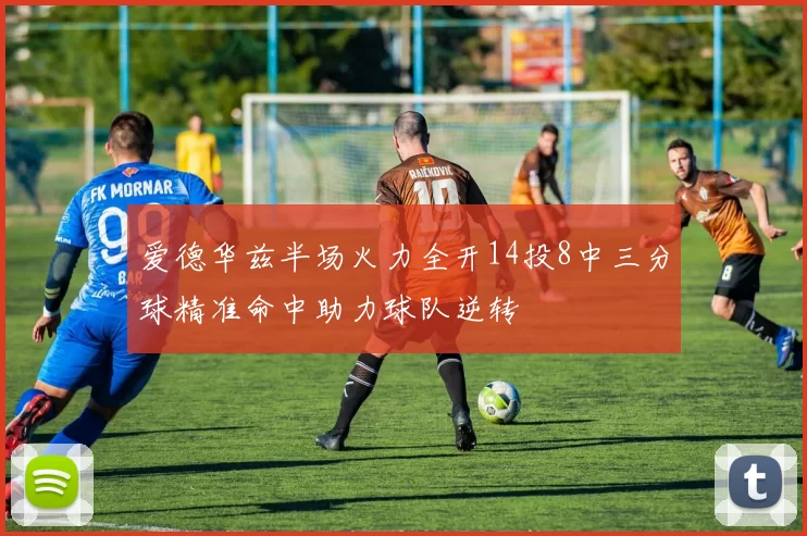 爱德华兹半场火力全开14投8中三分球精准命中助力球队逆转