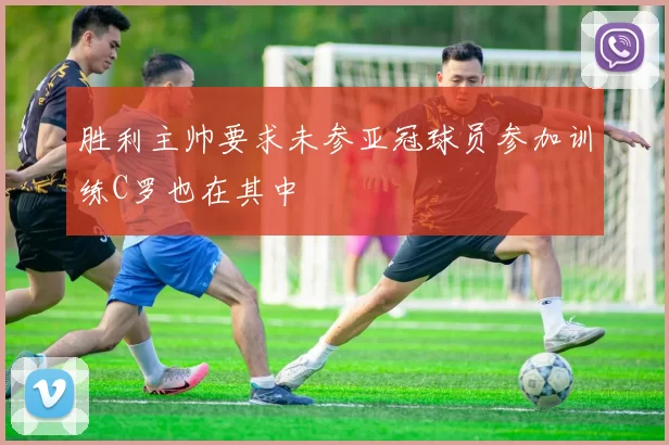 胜利主帅要求未参亚冠球员参加训练C罗也在其中