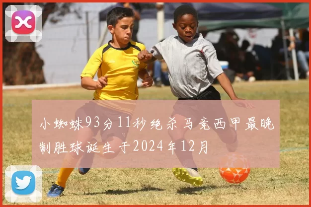 小蜘蛛93分11秒绝杀马竞西甲最晚制胜球诞生于2024年12月