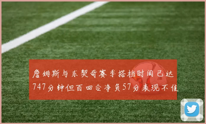 詹姆斯与东契奇赛季搭档时间已达747分钟但百回合净负57分表现不佳