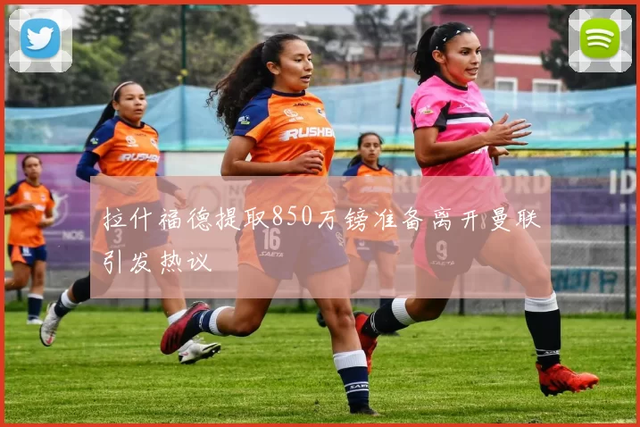 拉什福德提取850万镑准备离开曼联引发热议
