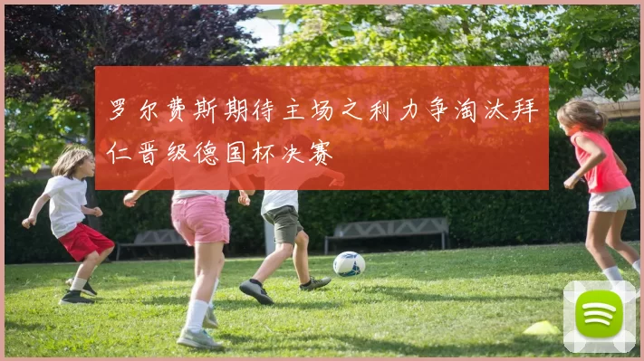 罗尔费斯期待主场之利力争淘汰拜仁晋级德国杯决赛