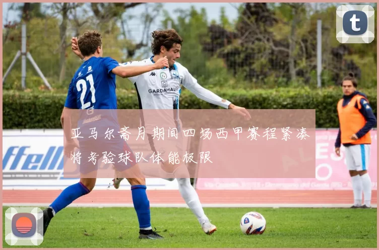 亚马尔斋月期间四场西甲赛程紧凑将考验球队体能极限
