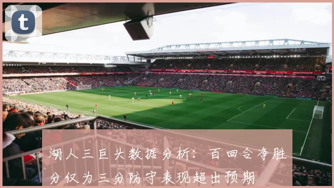 湖人三巨头数据分析：百回合净胜分仅为三分防守表现超出预期