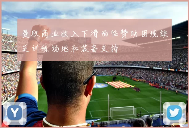 曼联商业收入下滑面临赞助困境缺乏训练场地和装备支持