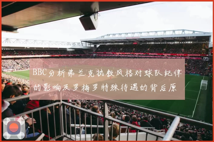 BBC分析弗兰克执教风格对球队纪律的影响及罗梅罗特殊待遇的背后原因