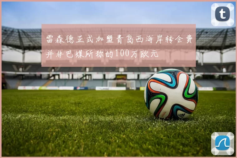 雷森德正式加盟青岛西海岸转会费并非巴媒所称的100万欧元