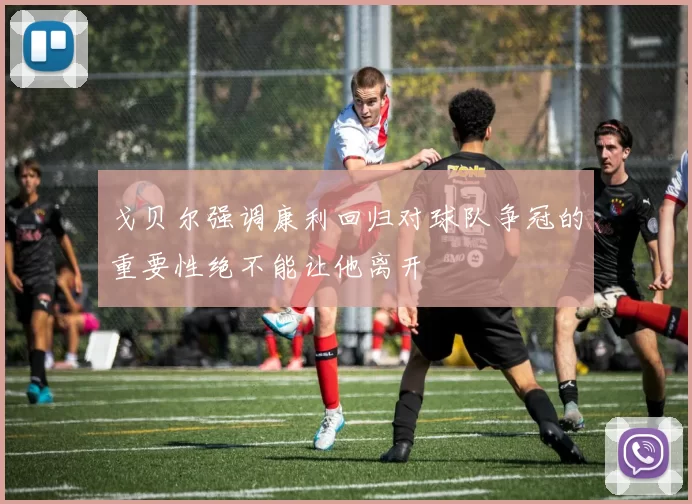 戈贝尔强调康利回归对球队争冠的重要性绝不能让他离开