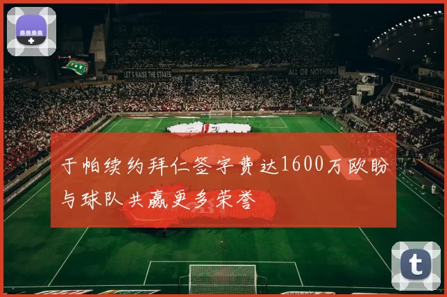 于帕续约拜仁签字费达1600万欧盼与球队共赢更多荣誉