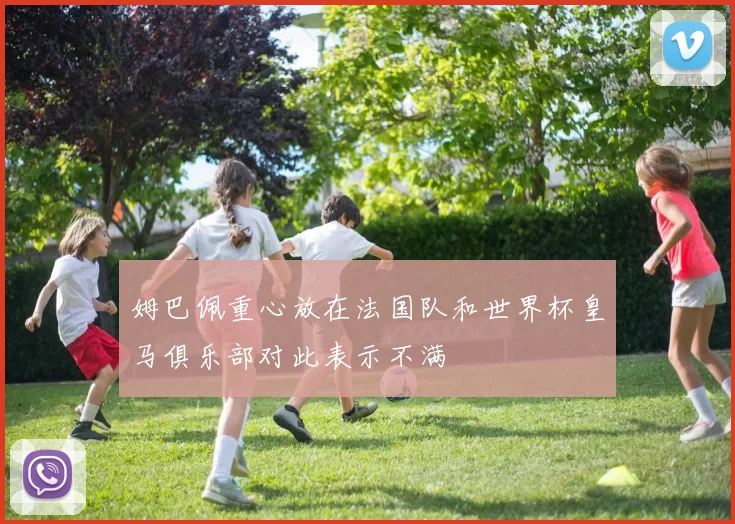 姆巴佩重心放在法国队和世界杯皇马俱乐部对此表示不满