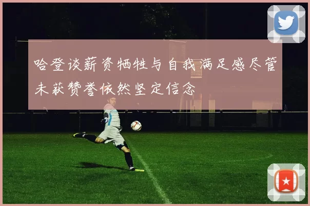 哈登谈薪资牺牲与自我满足感尽管未获赞誉依然坚定信念