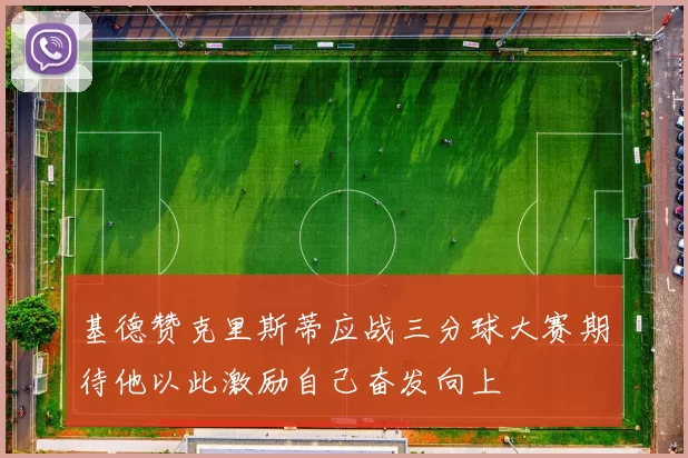 基德赞克里斯蒂应战三分球大赛期待他以此激励自己奋发向上