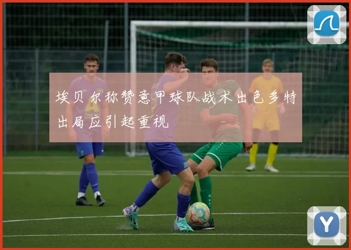 埃贝尔称赞意甲球队战术出色多特出局应引起重视