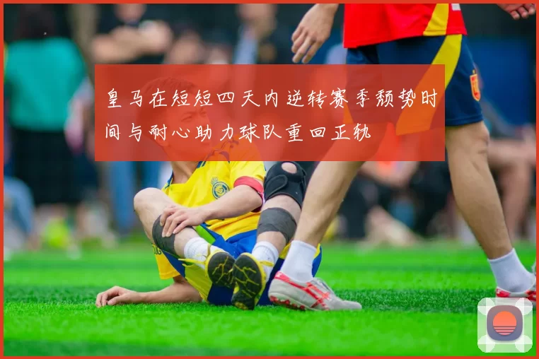 皇马在短短四天内逆转赛季颓势时间与耐心助力球队重回正轨