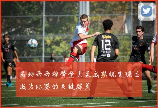 乌姆蒂蒂称赞登贝莱成熟蜕变现已成为比赛的关键球员