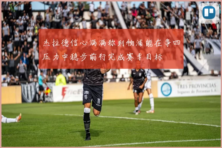 杰拉德信心满满称利物浦能在争四压力中稳步前行完成赛季目标