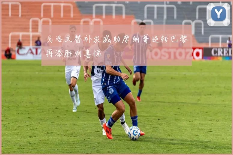 戈洛文替补发威助摩纳哥逆转巴黎再添胜利喜悦