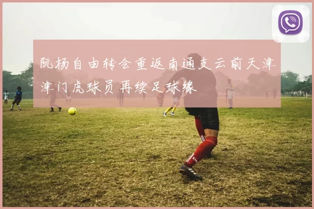 阮杨自由转会重返南通支云前天津津门虎球员再续足球缘