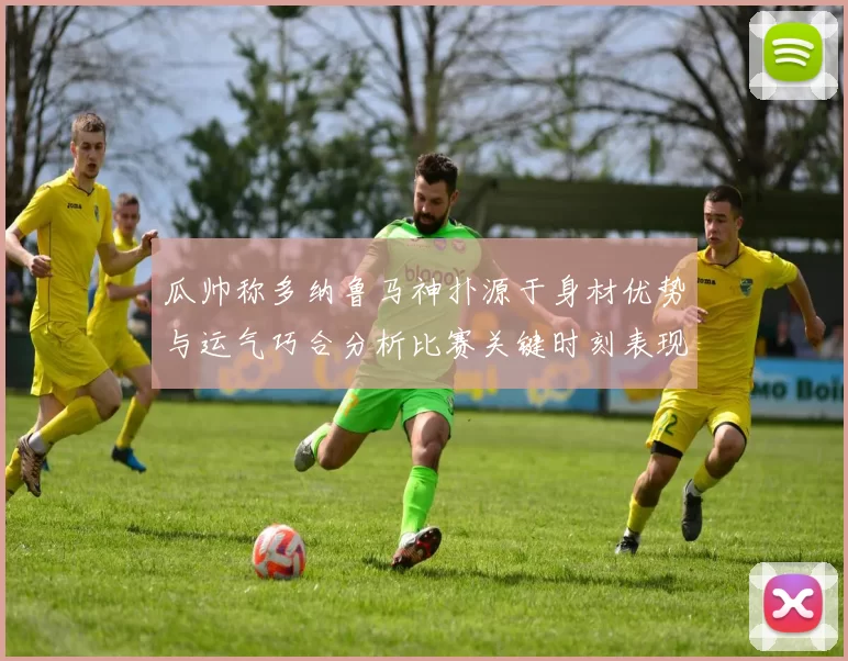 瓜帅称多纳鲁马神扑源于身材优势与运气巧合分析比赛关键时刻表现