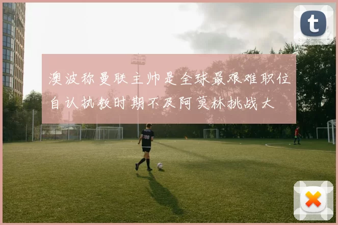 澳波称曼联主帅是全球最艰难职位自认执教时期不及阿莫林挑战大