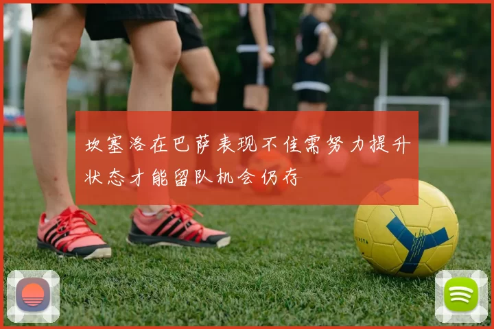 坎塞洛在巴萨表现不佳需努力提升状态才能留队机会仍存