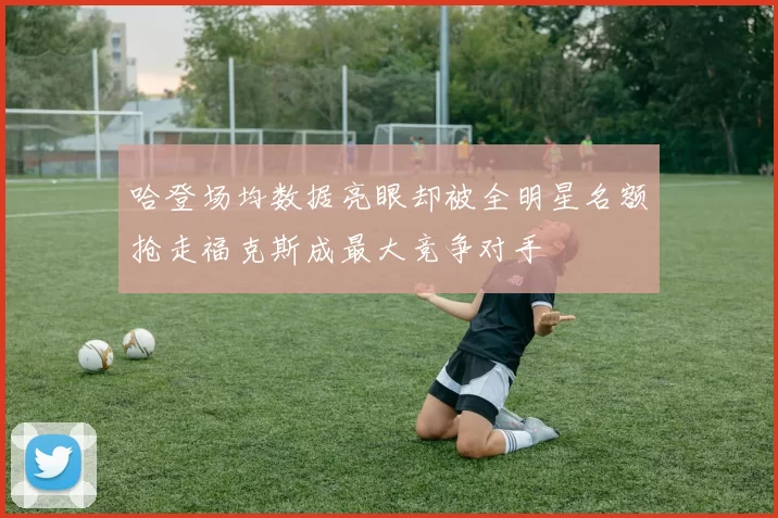 哈登场均数据亮眼却被全明星名额抢走福克斯成最大竞争对手