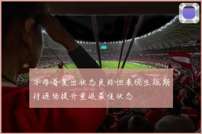 字母哥复出状态良好但表现生疏期待逐场提升重返最佳状态
