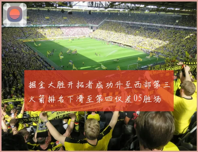 掘金大胜开拓者成功升至西部第三火箭排名下滑至第四仅差05胜场