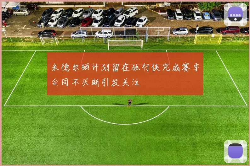 米德尔顿计划留在独行侠完成赛季合同不买断引发关注