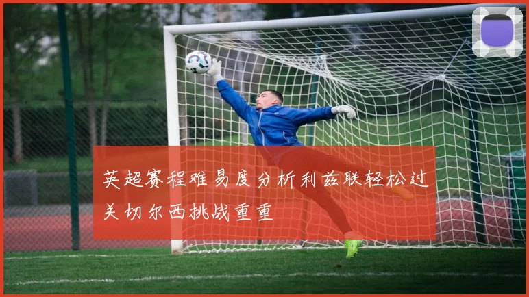 英超赛程难易度分析利兹联轻松过关切尔西挑战重重