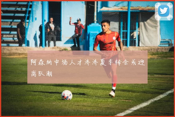 阿森纳中场人才济济夏季转会或迎离队潮