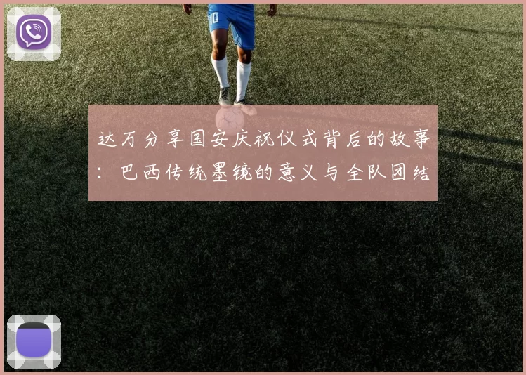 达万分享国安庆祝仪式背后的故事：巴西传统墨镜的意义与全队团结的象征