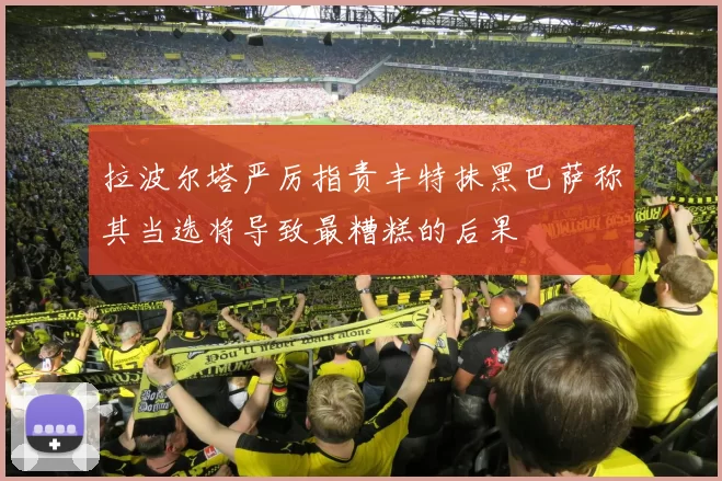 拉波尔塔严厉指责丰特抹黑巴萨称其当选将导致最糟糕的后果