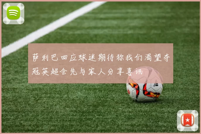 萨利巴回应球迷期待称我们渴望夺冠英超会先与家人分享喜讯
